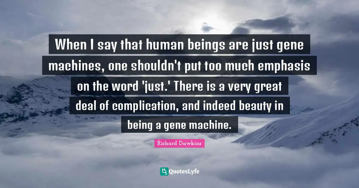 When I say that human beings are just gene machines, one shouldn't put too much emphasis on the word 'just.' There is a very great deal of complication, and indeed beauty in being a gene machine.