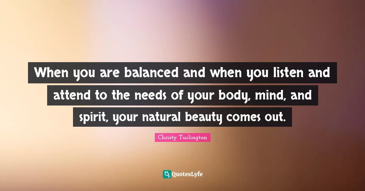 Christy Turlington Quotes: "When you are balanced and when you listen and attend to the needs of your body, mind, and spirit, your natural beauty comes out."