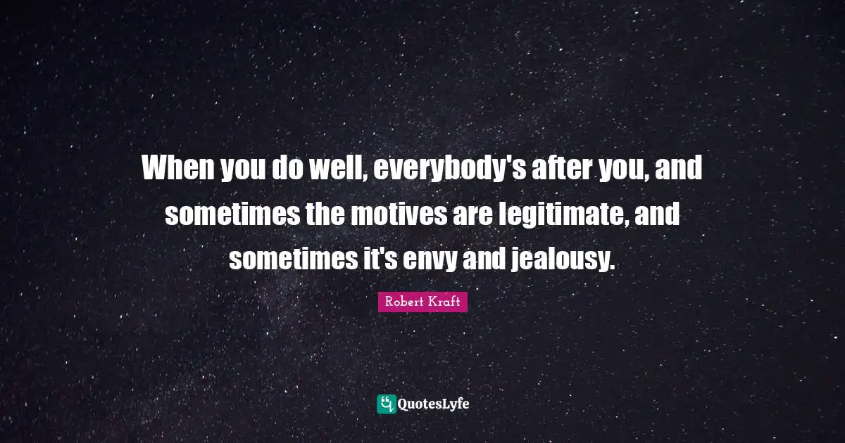 When you do well, everybody's after you, and sometimes the motives are legitimate, and sometimes it's envy and jealousy.