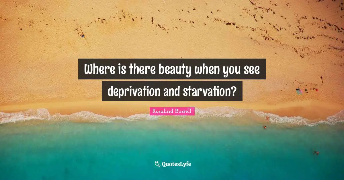 Where is there beauty when you see deprivation and starvation?