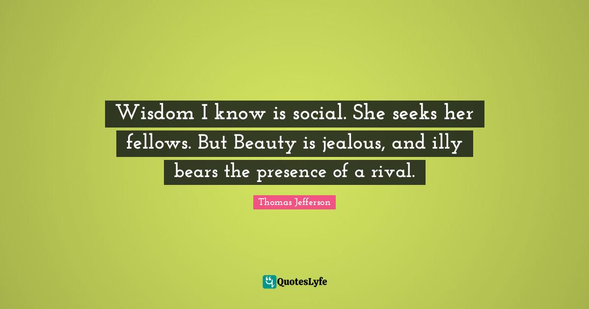 Wisdom I know is social. She seeks her fellows. But Beauty is jealous, and illy bears the presence of a rival.