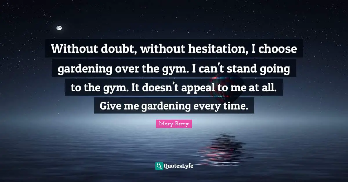 Without doubt, without hesitation, I choose gardening over the gym. I can't stand going to the gym. It doesn't appeal to me at all. Give me gardening every time.