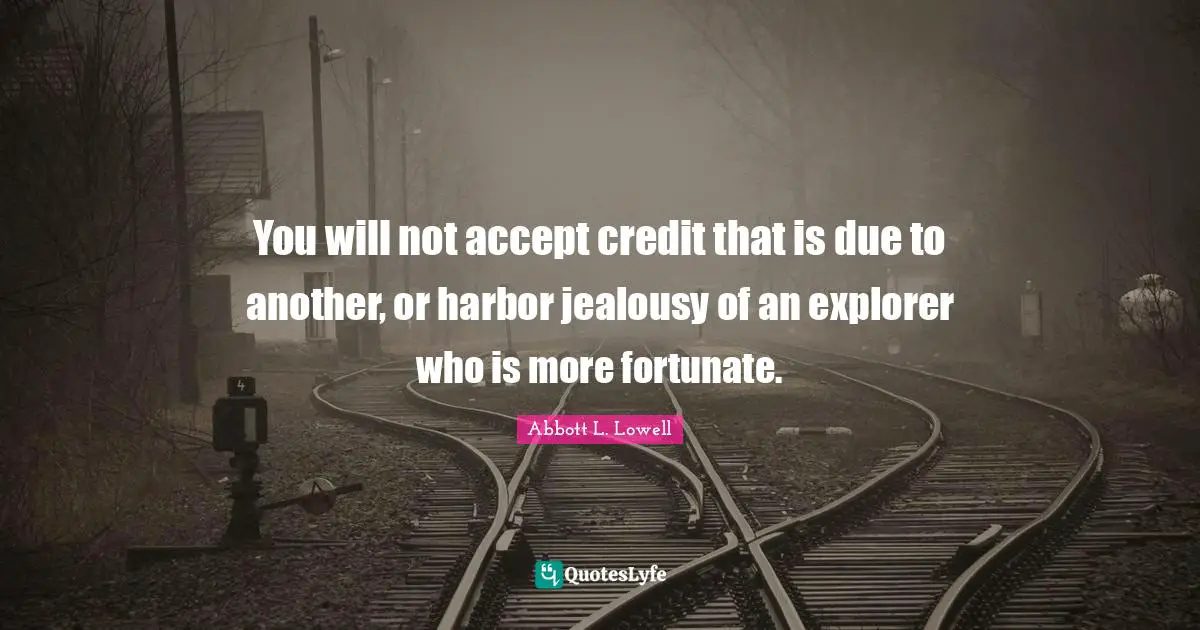 You will not accept credit that is due to another, or harbor jealousy of an explorer who is more fortunate.