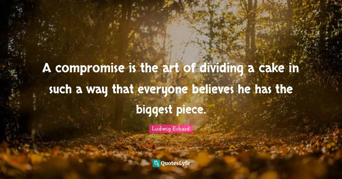 A compromise is the art of dividing a cake in such a way that everyone believes he has the biggest piece.