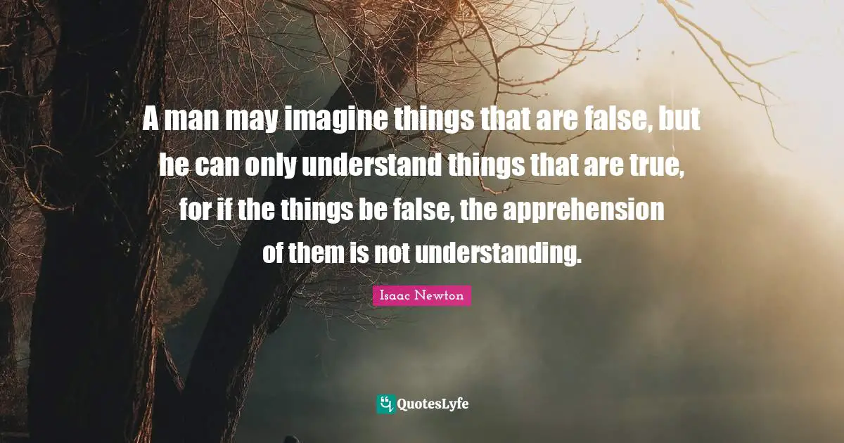 He Man Quotes: "A man may imagine things that are false, but he can only understand things that are true, for if the things be false, the apprehension of them is not understanding."