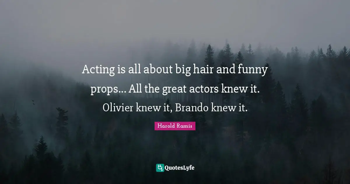 Acting is all about big hair and funny props... All the great actors knew it. Olivier knew it, Brando knew it.