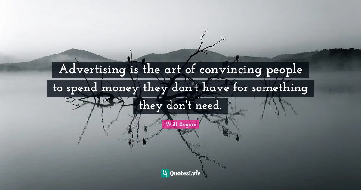 Will Rogers Quotes: "Advertising is the art of convincing people to spend money they don't have for something they don't need."