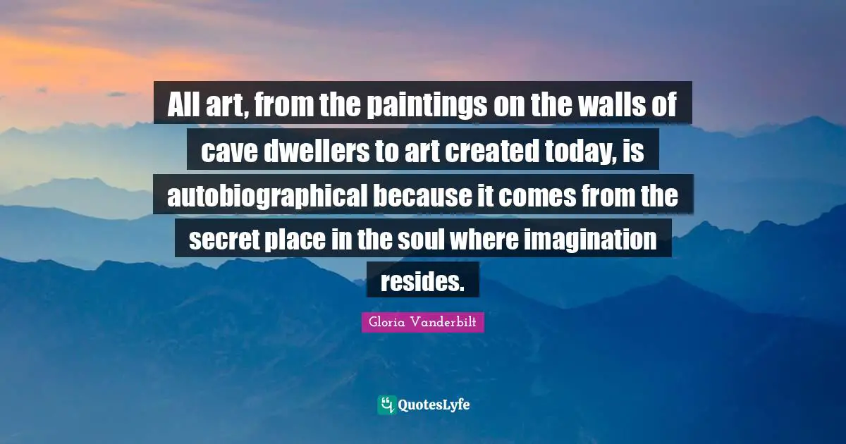 All art, from the paintings on the walls of cave dwellers to art created today, is autobiographical because it comes from the secret place in the soul where imagination resides.
