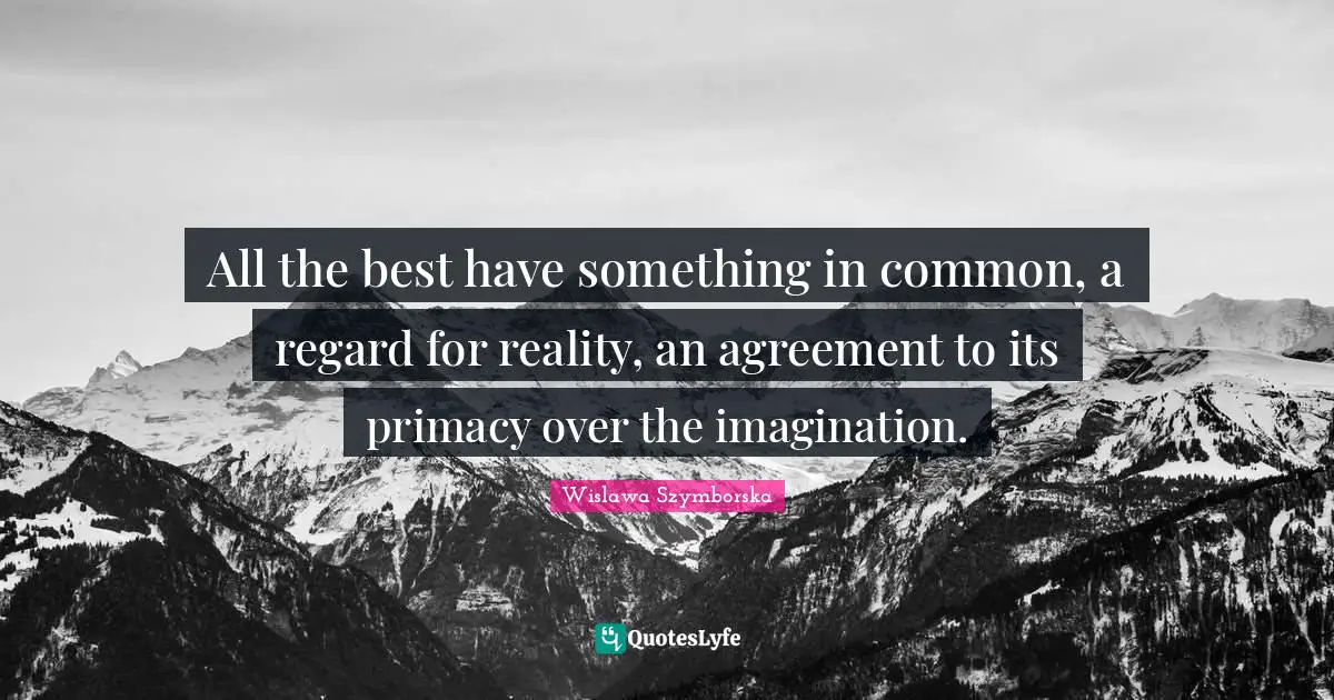 All the best have something in common, a regard for reality, an agreement to its primacy over the imagination.