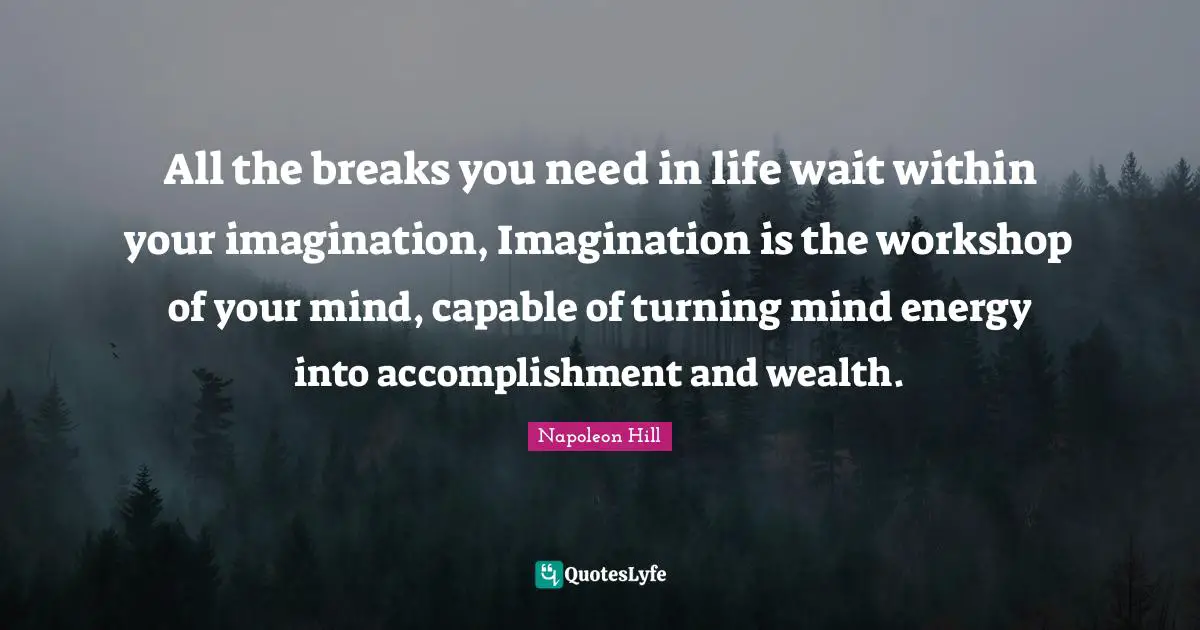All the breaks you need in life wait within your imagination, Imagination is the workshop of your mind, capable of turning mind energy into accomplishment and wealth.