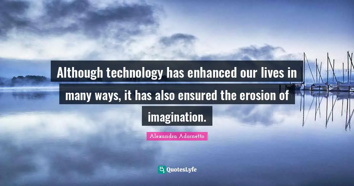 Although technology has enhanced our lives in many ways, it has also ensured the erosion of imagination.