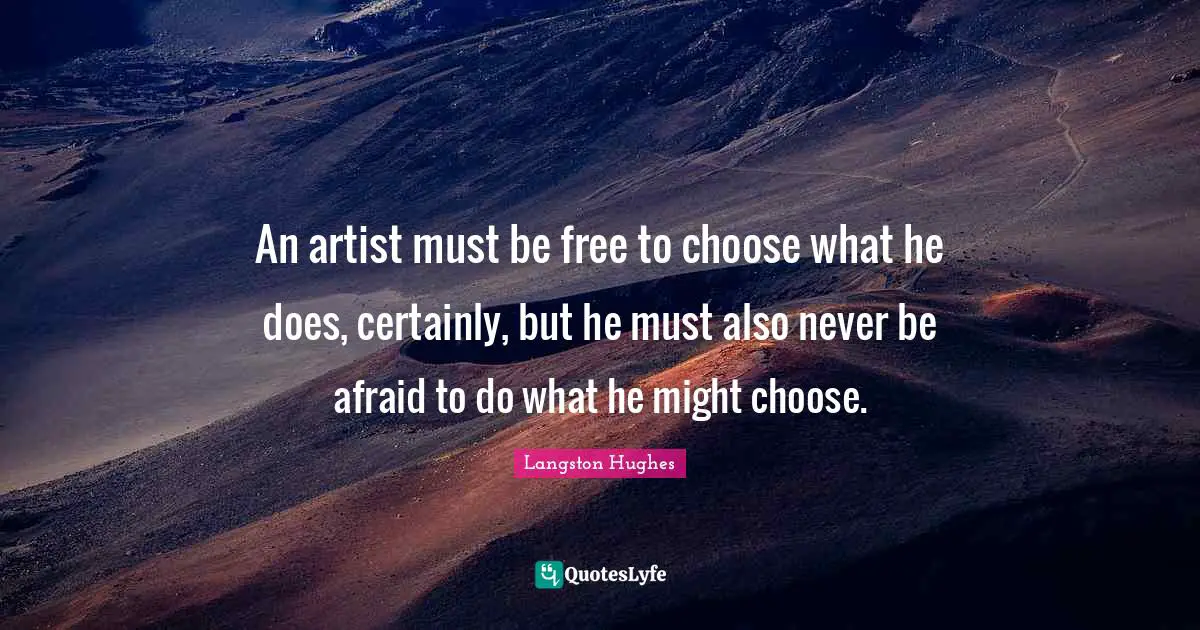 Langston Hughes Quotes: An artist must be free to choose what he does, certainly, but he must also never be afraid to do what he might choose.