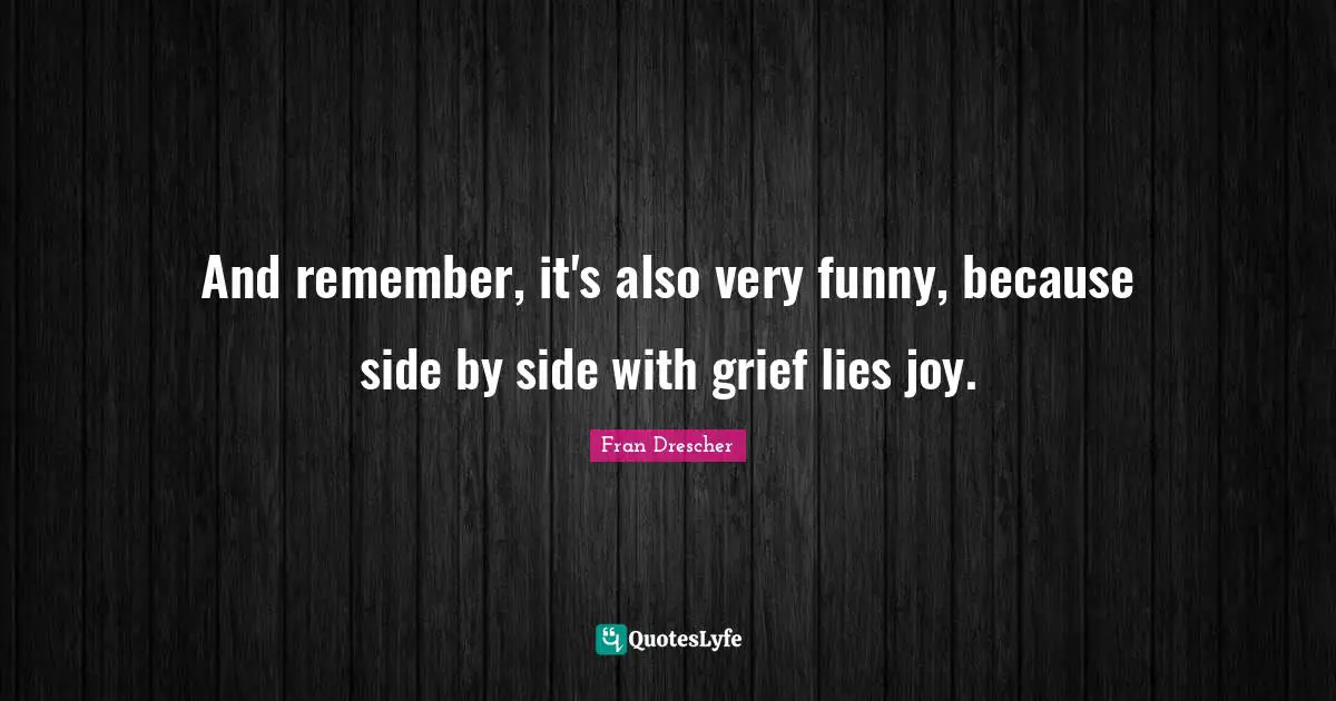 Fran Drescher Quotes: And remember, it's also very funny, because side by side with grief lies joy.