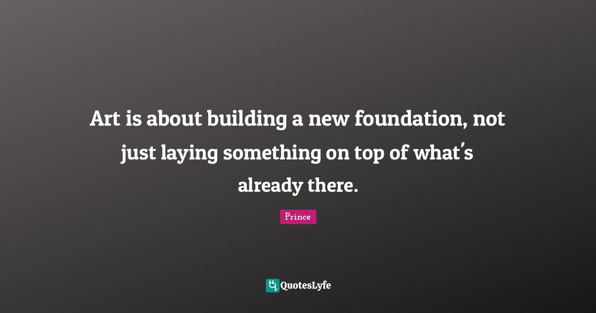 Art is about building a new foundation, not just laying something on top of what's already there.