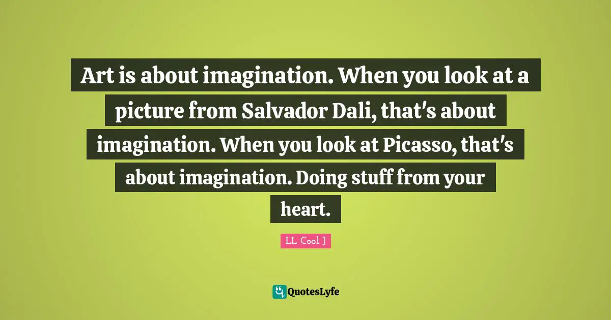 Art is about imagination. When you look at a picture from Salvador Dali, that's about imagination. When you look at Picasso, that's about imagination. Doing stuff from your heart.