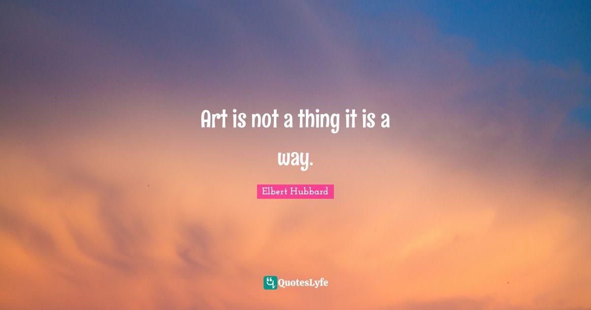 Art is not a thing it is a way.