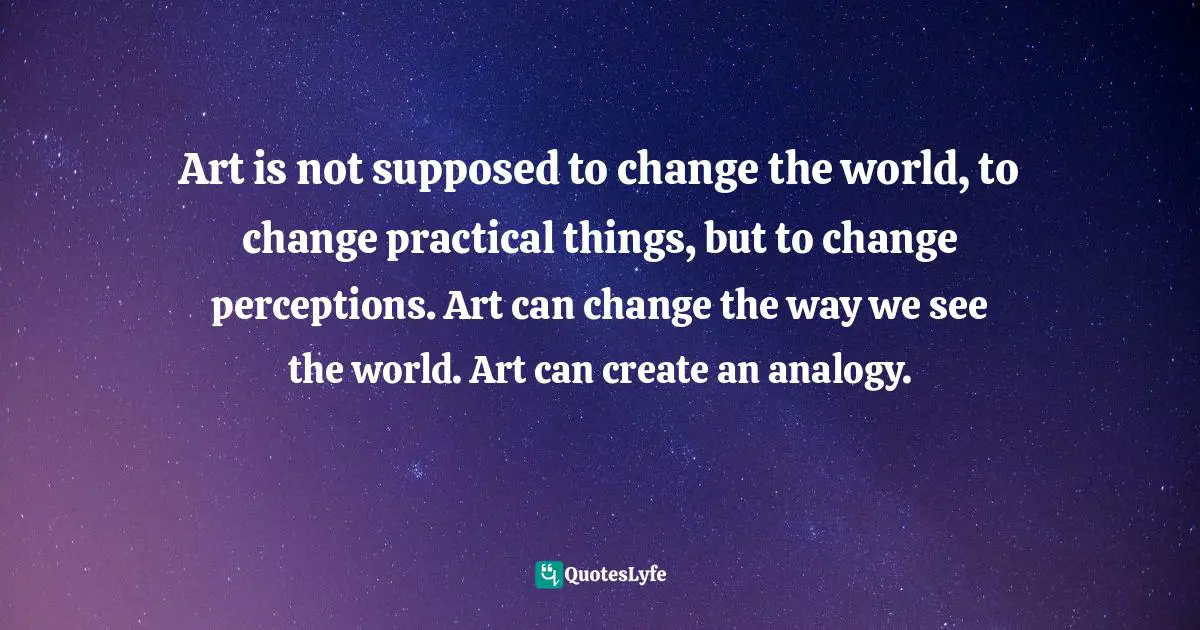Change The World Quotes: "Art is not supposed to change the world, to change practical things, but to change perceptions. Art can change the way we see the world. Art can create an analogy."
