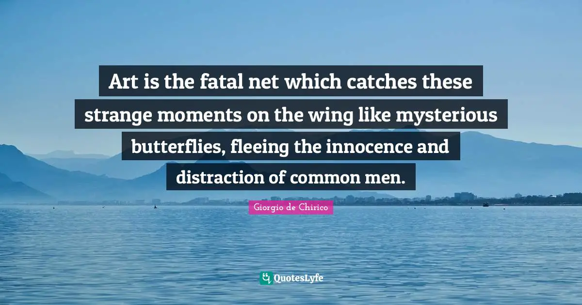 Art is the fatal net which catches these strange moments on the wing like mysterious butterflies, fleeing the innocence and distraction of common men.