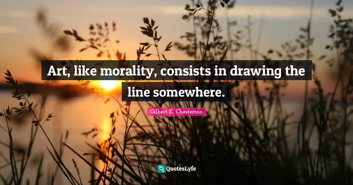 Art, like morality, consists in drawing the line somewhere.