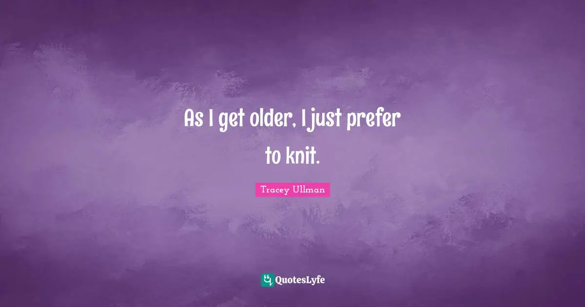 As I get older, I just prefer to knit.