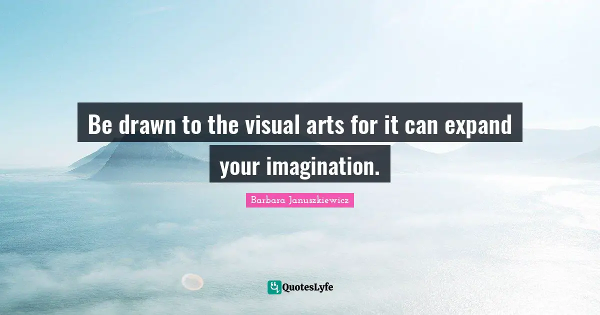 Be drawn to the visual arts for it can expand your imagination.