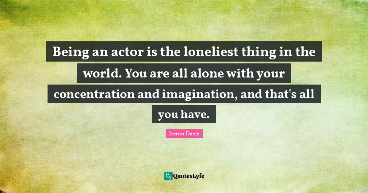 James Dean Quotes: Being an actor is the loneliest thing in the world. You are all alone with your concentration and imagination, and that's all you have.