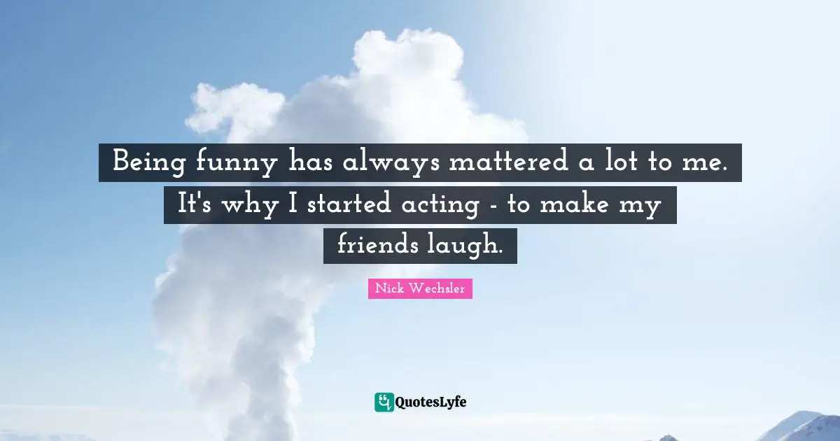 Being funny has always mattered a lot to me. It's why I started acting - to make my friends laugh.