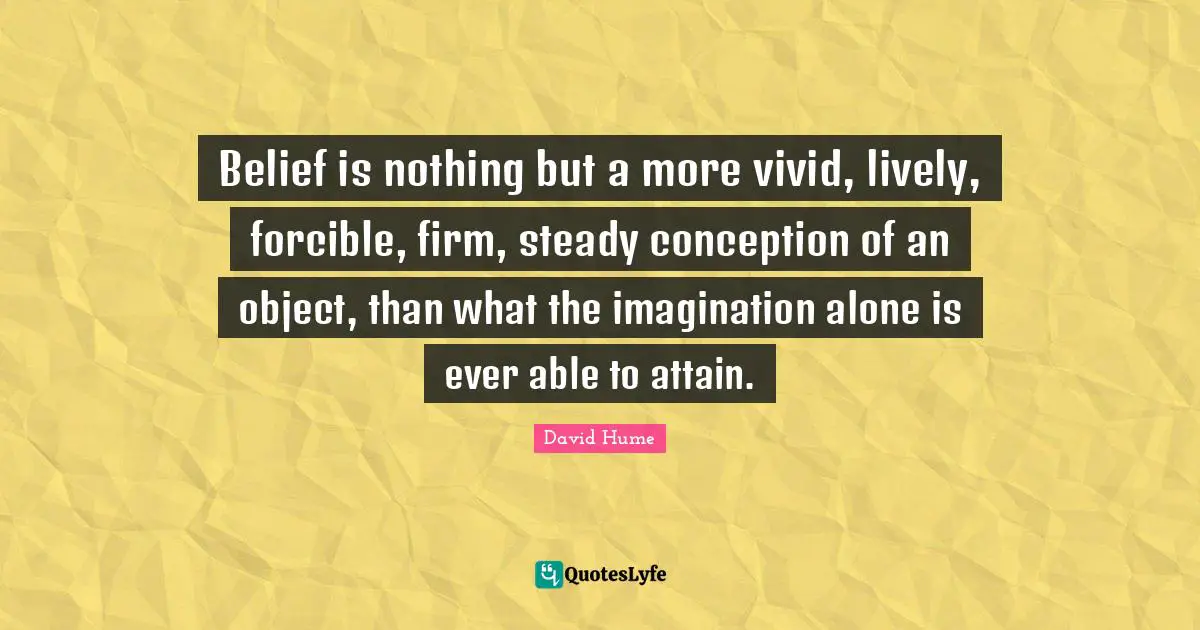 Belief is nothing but a more vivid, lively, forcible, firm, steady conception of an object, than what the imagination alone is ever able to attain.