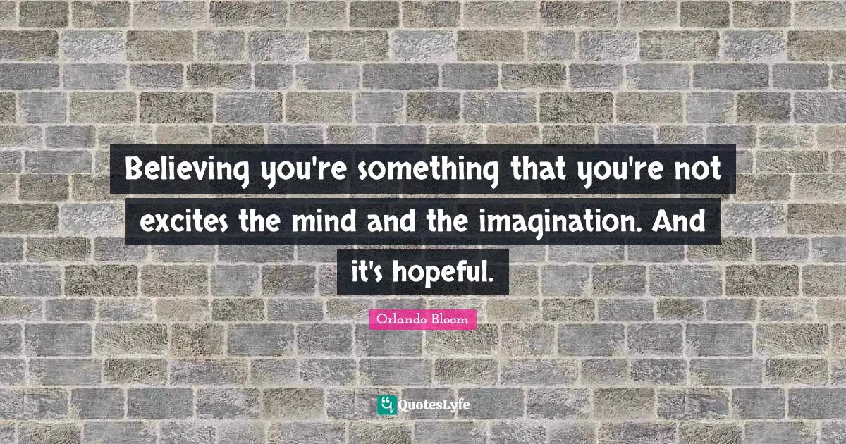 Believing you're something that you're not excites the mind and the imagination. And it's hopeful.