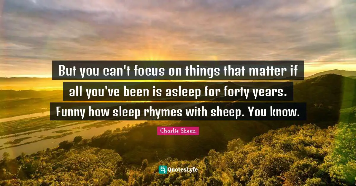 But you can't focus on things that matter if all you've been is asleep for forty years. Funny how sleep rhymes with sheep. You know.