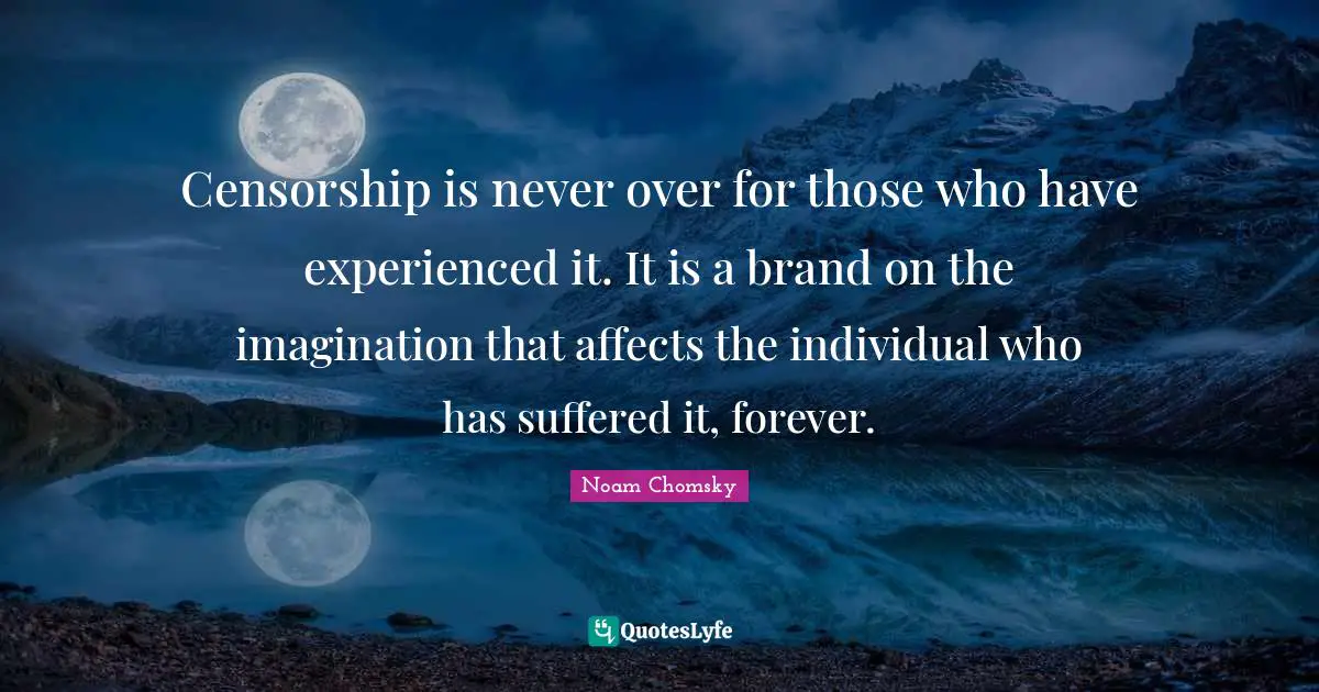Censorship is never over for those who have experienced it. It is a brand on the imagination that affects the individual who has suffered it, forever.