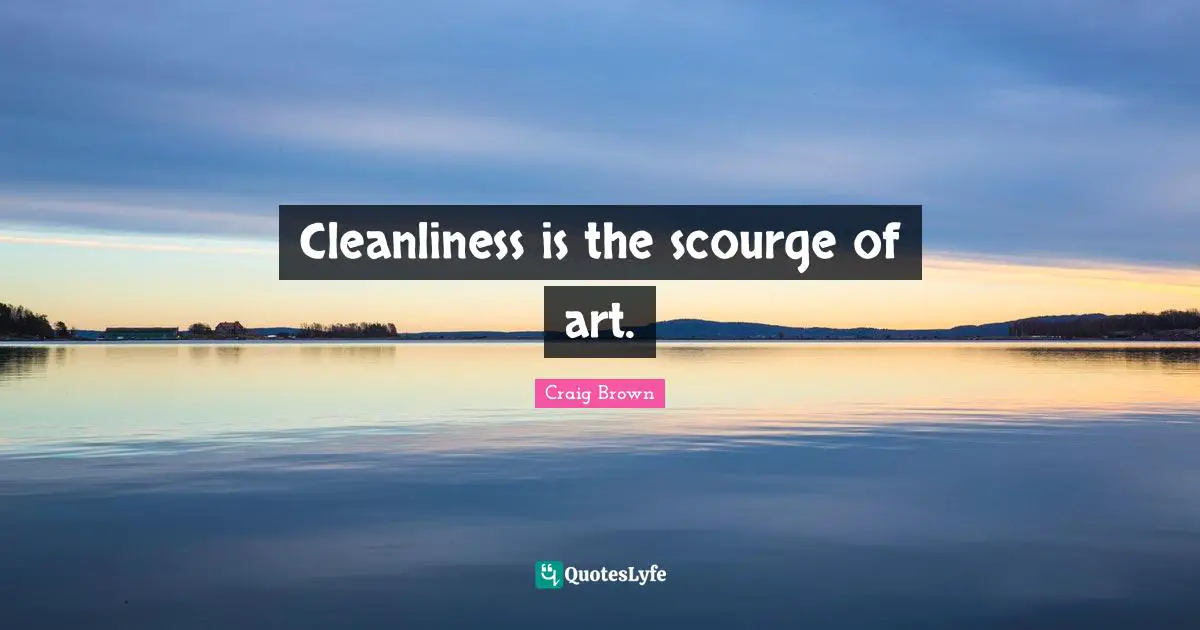 Cleanliness is the scourge of art.