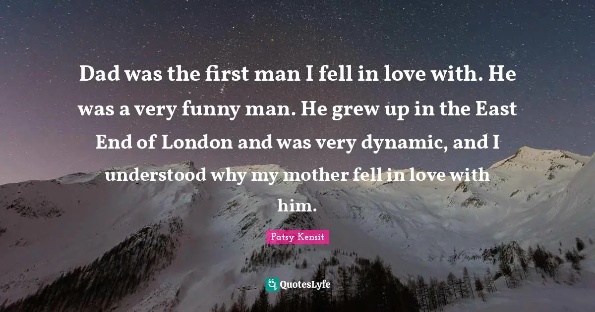 Dad was the first man I fell in love with. He was a very funny man. He grew up in the East End of London and was very dynamic, and I understood why my mother fell in love with him.