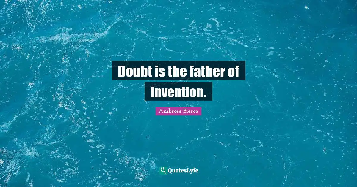 Doubt is the father of invention.
