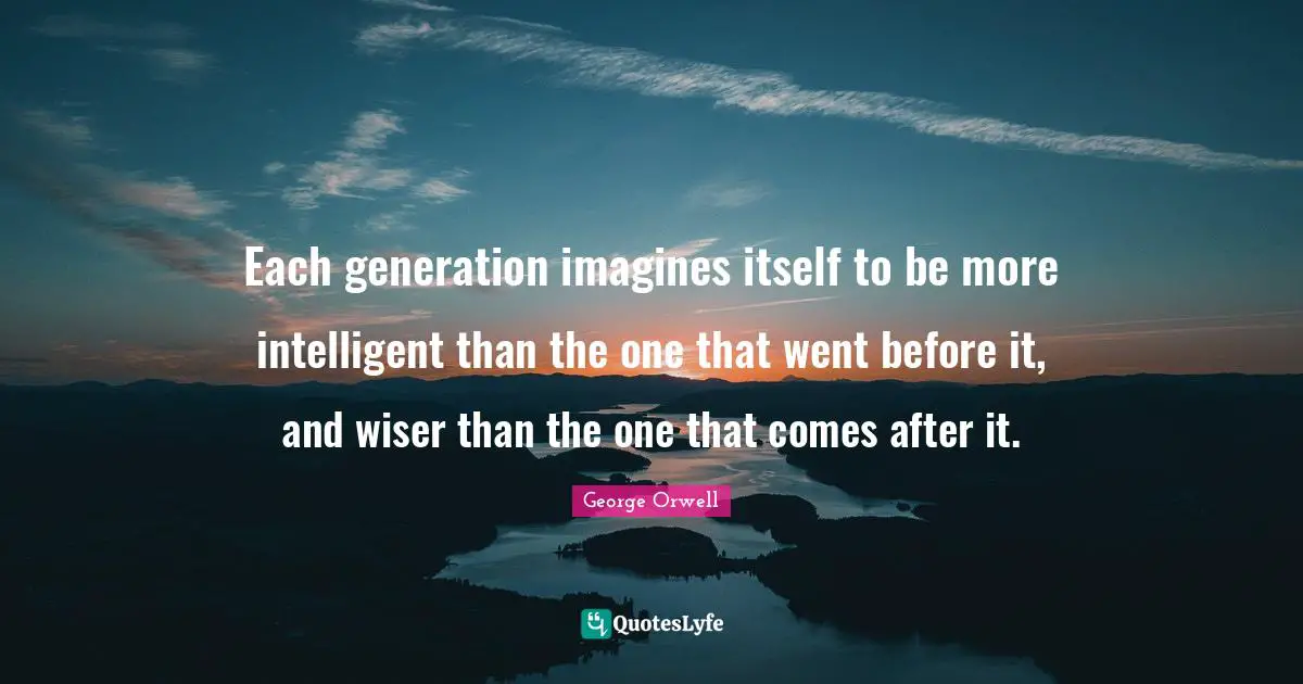 Each generation imagines itself to be more intelligent than the one that went before it, and wiser than the one that comes after it.