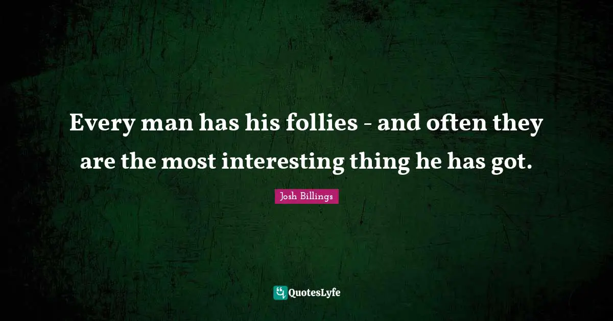 Every man has his follies - and often they are the most interesting thing he has got.
