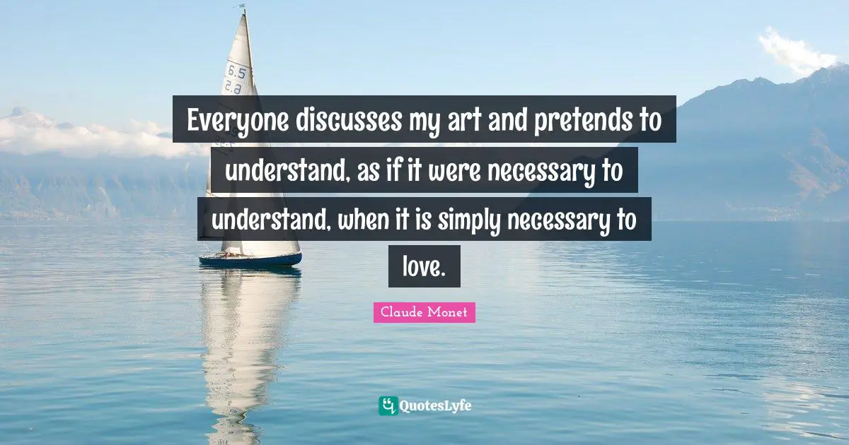 Everyone discusses my art and pretends to understand, as if it were necessary to understand, when it is simply necessary to love.