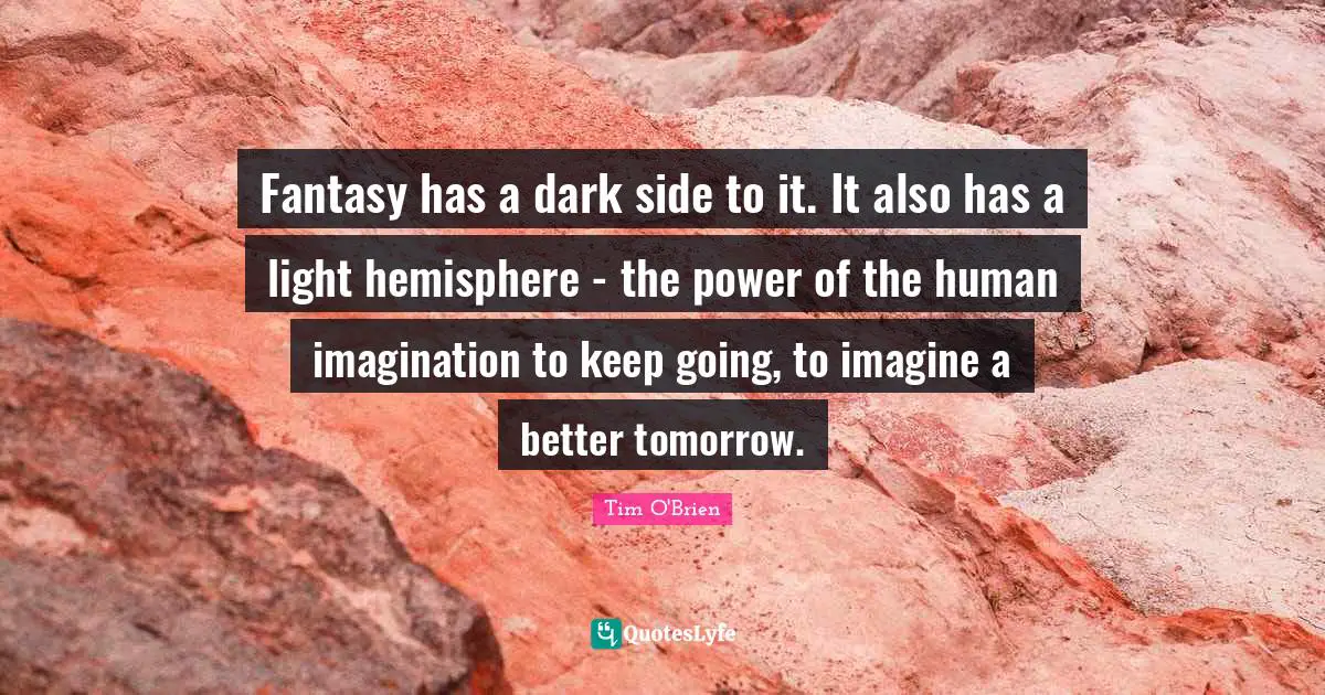 Fantasy has a dark side to it. It also has a light hemisphere - the power of the human imagination to keep going, to imagine a better tomorrow.