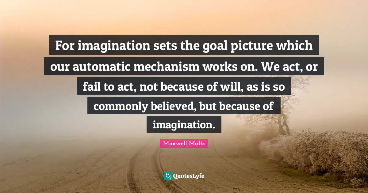 Fail Quotes: "For imagination sets the goal picture which our automatic mechanism works on. We act, or fail to act, not because of will, as is so commonly believed, but because of imagination."