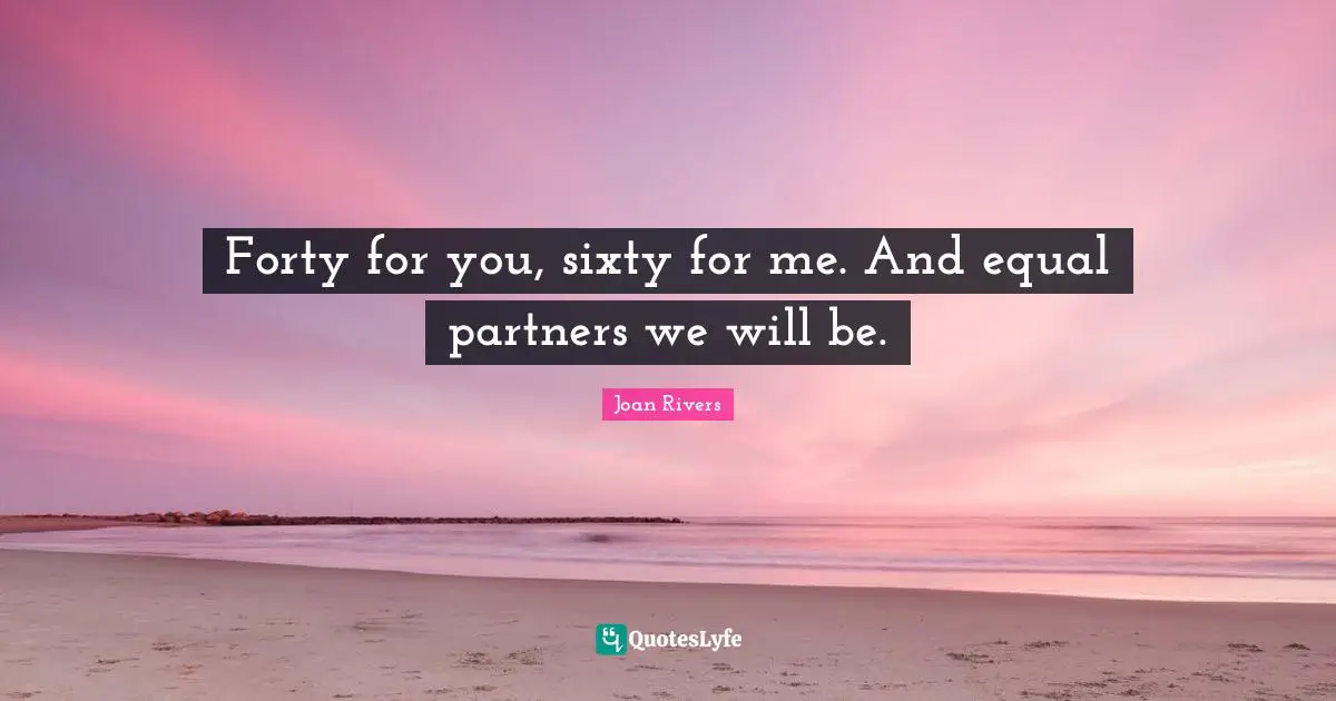 Forty for you, sixty for me. And equal partners we will be.