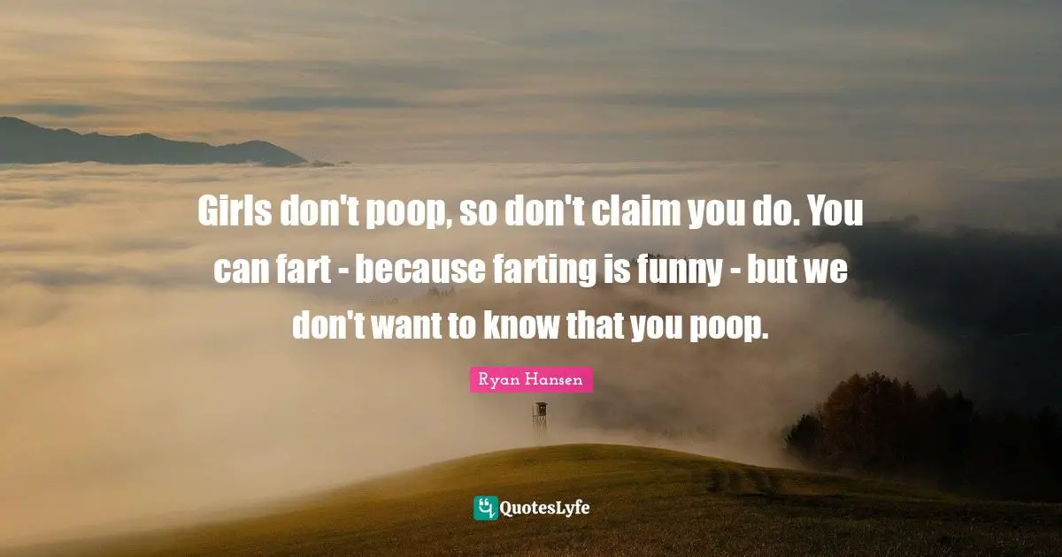 Girls don't poop, so don't claim you do. You can fart - because farting is funny - but we don't want to know that you poop.