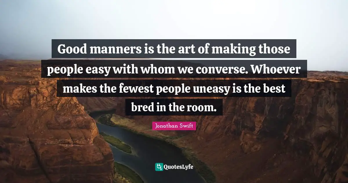 Good manners is the art of making those people easy with whom we converse. Whoever makes the fewest people uneasy is the best bred in the room.
