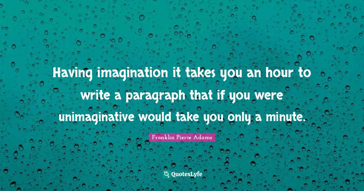 Franklin Pierce Quotes: "Having imagination it takes you an hour to write a paragraph that if you were unimaginative would take you only a minute."