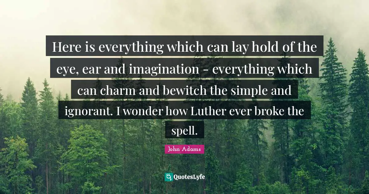 John Adams Quotes: Here is everything which can lay hold of the eye, ear and imagination - everything which can charm and bewitch the simple and ignorant. I wonder how Luther ever broke the spell.