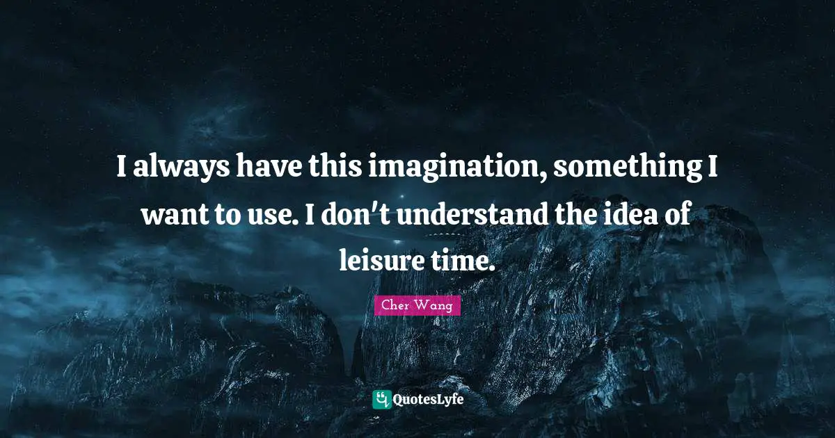 Cher Quotes: "I always have this imagination, something I want to use. I don't understand the idea of leisure time."