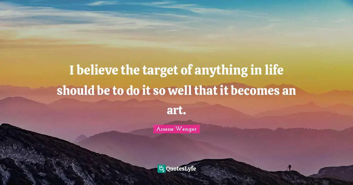 I believe the target of anything in life should be to do it so well that it becomes an art.