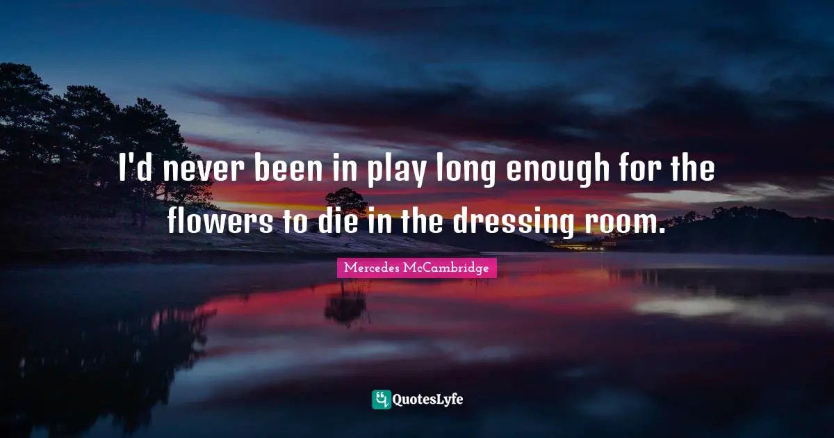I'd never been in play long enough for the flowers to die in the dressing room.