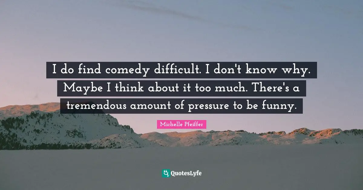 Michelle Pfeiffer Quotes: "I do find comedy difficult. I don't know why. Maybe I think about it too much. There's a tremendous amount of pressure to be funny."