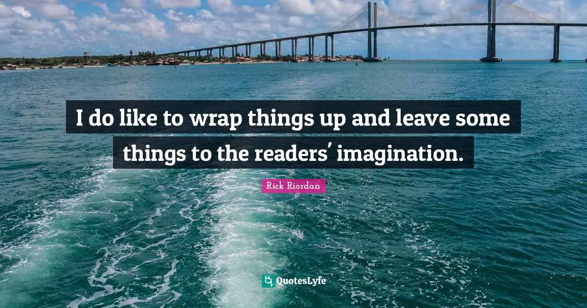 I do like to wrap things up and leave some things to the readers' imagination.