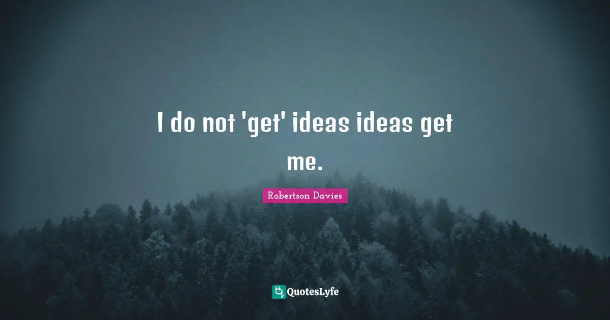 I do not 'get' ideas ideas get me.